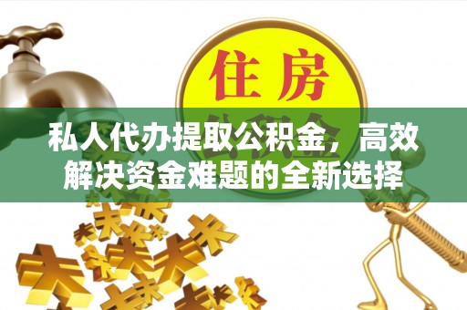 明水私人代办提取公积金，高效解决资金难题的全新选择