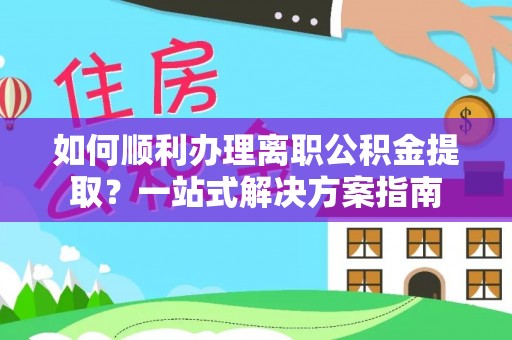 明水如何顺利办理离职公积金提取？一站式解决方案指南