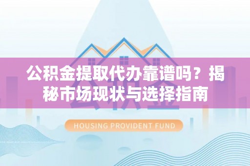 明水公积金提取代办靠谱吗？揭秘市场现状与选择指南