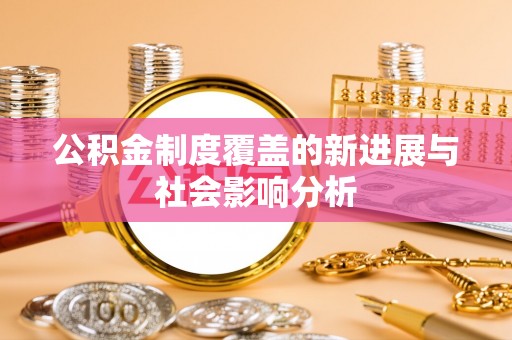明水公积金制度覆盖的新进展与社会影响分析