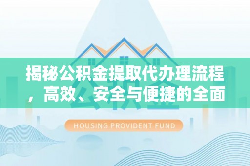 明水揭秘公积金提取代办理流程，高效、安全与便捷的全面解析