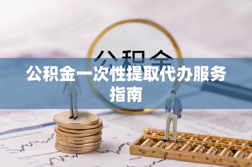 明水公积金一次性提取代办服务指南