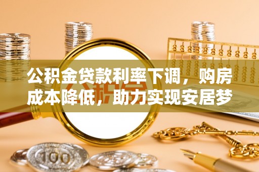 明水公积金贷款利率下调，购房成本降低，助力实现安居梦想