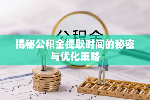 明水揭秘公积金提取时间的秘密与优化策略
