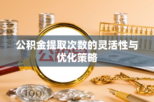 明水公积金提取次数的灵活性与优化策略