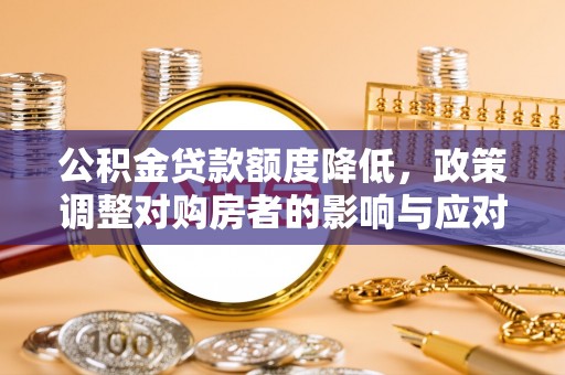 明水公积金贷款额度降低，政策调整对购房者的影响与应对策略
