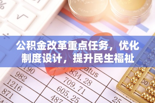 明水公积金改革重点任务，优化制度设计，提升民生福祉