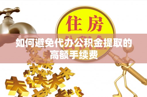 明水如何避免代办公积金提取的高额手续费