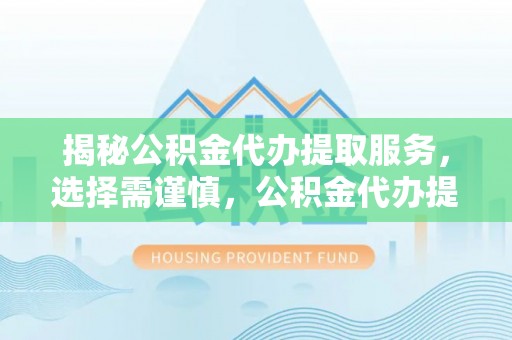明水揭秘公积金代办提取服务，选择需谨慎，公积金代办提取靠谱吗？
