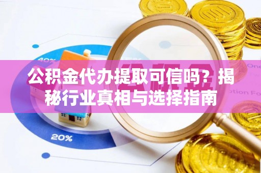 明水公积金代办提取可信吗？揭秘行业真相与选择指南