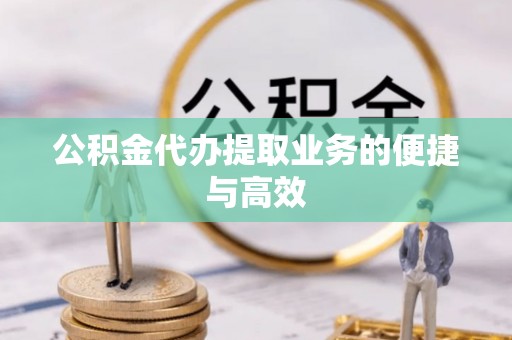 明水公积金代办提取业务的便捷与高效