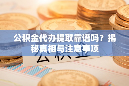 明水公积金代办提取靠谱吗？揭秘真相与注意事项