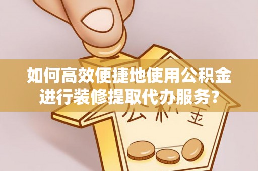 明水如何高效便捷地使用公积金进行装修提取代办服务？