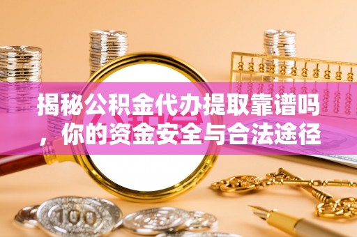 明水揭秘公积金代办提取靠谱吗，你的资金安全与合法途径全解析