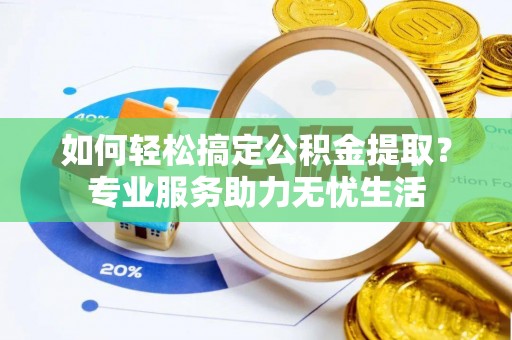 明水如何轻松搞定公积金提取？专业服务助力无忧生活