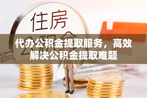 明水代办公积金提取服务，高效解决公积金提取难题