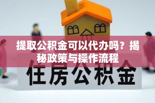 明水提取公积金可以代办吗？揭秘政策与操作流程
