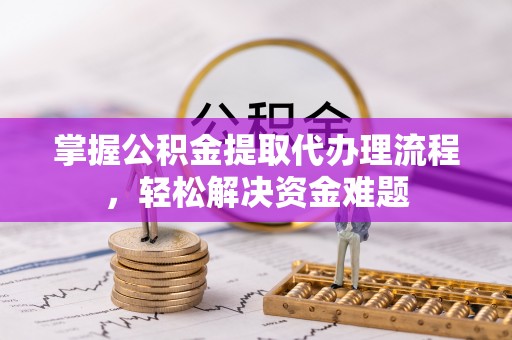 明水掌握公积金提取代办理流程，轻松解决资金难题