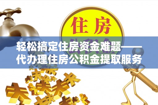 明水轻松搞定住房资金难题——代办理住房公积金提取服务详解