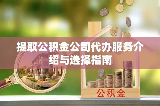 明水提取公积金公司代办服务介绍与选择指南