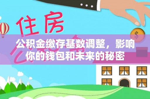 明水公积金缴存基数调整，影响你的钱包和未来的秘密