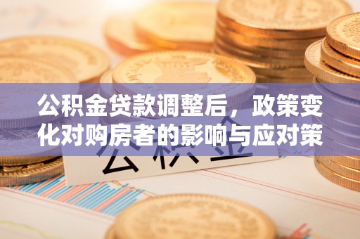 明水公积金贷款调整后，政策变化对购房者的影响与应对策略