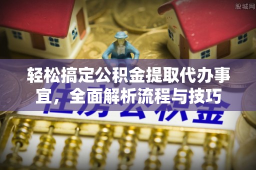 明水轻松搞定公积金提取代办事宜，全面解析流程与技巧