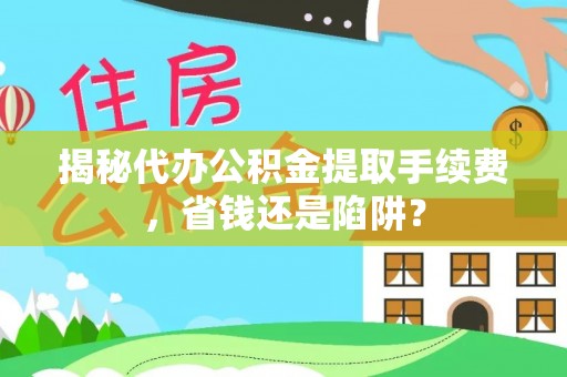 明水揭秘代办公积金提取手续费，省钱还是陷阱？