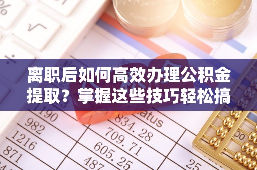 明水离职后如何高效办理公积金提取？掌握这些技巧轻松搞定