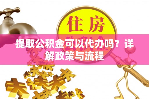 明水提取公积金可以代办吗？详解政策与流程
