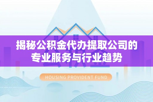 明水揭秘公积金代办提取公司的专业服务与行业趋势
