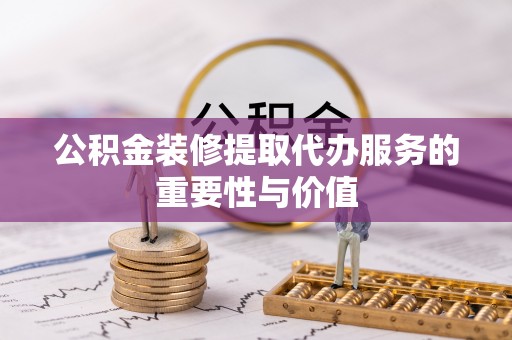 明水公积金装修提取代办服务的重要性与价值