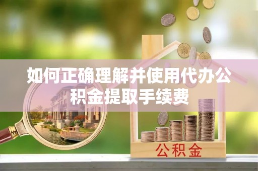 明水如何正确理解并使用代办公积金提取手续费