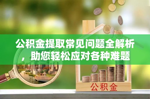 明水公积金提取常见问题全解析，助您轻松应对各种难题