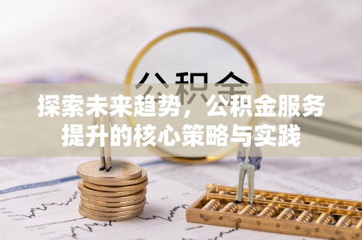 明水探索未来趋势，公积金服务提升的核心策略与实践