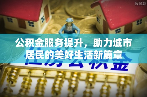 明水公积金服务提升，助力城市居民的美好生活新篇章
