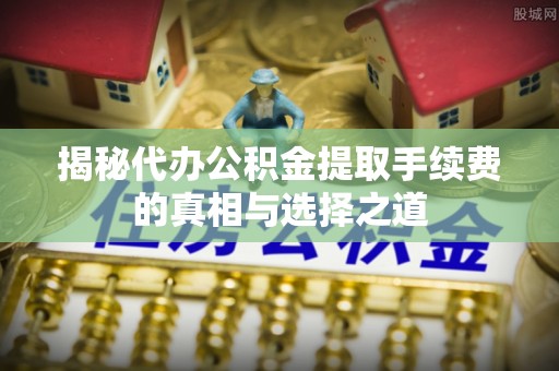明水揭秘代办公积金提取手续费的真相与选择之道