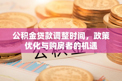 明水公积金贷款调整时间，政策优化与购房者的机遇