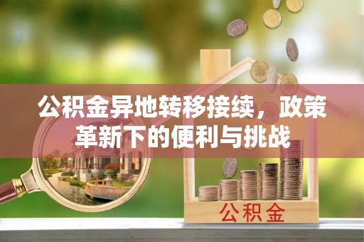 明水公积金异地转移接续，政策革新下的便利与挑战