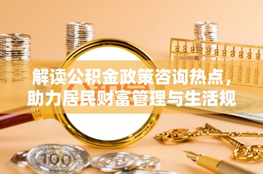 明水解读公积金政策咨询热点，助力居民财富管理与生活规划
