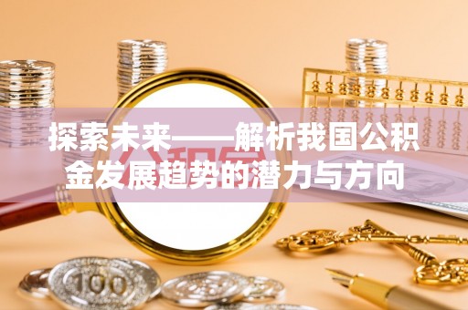 明水探索未来——解析我国公积金发展趋势的潜力与方向