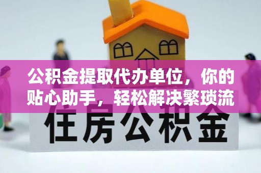 明水公积金提取代办单位，你的贴心助手，轻松解决繁琐流程