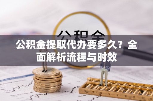 明水公积金提取代办要多久？全面解析流程与时效