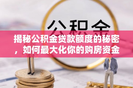 明水揭秘公积金贷款额度的秘密，如何最大化你的购房资金