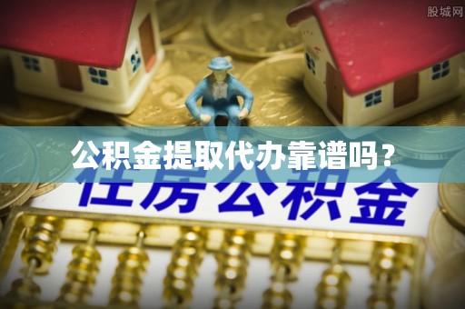 明水公积金提取代办靠谱吗？
