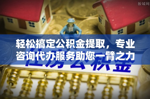 明水轻松搞定公积金提取，专业咨询代办服务助您一臂之力