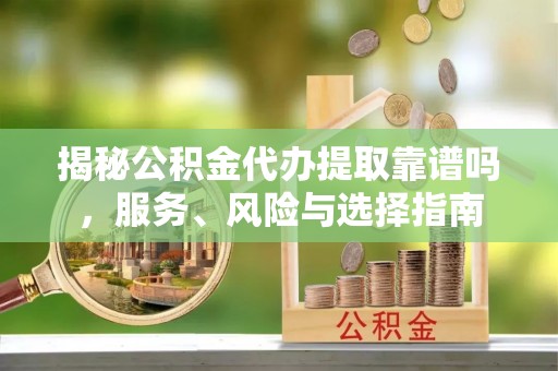 明水揭秘公积金代办提取靠谱吗，服务、风险与选择指南