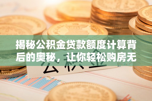 明水揭秘公积金贷款额度计算背后的奥秘，让你轻松购房无忧！