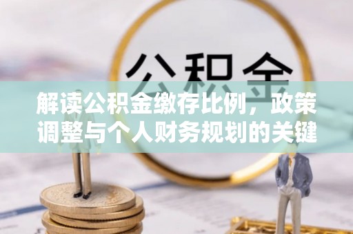 明水解读公积金缴存比例，政策调整与个人财务规划的关键点