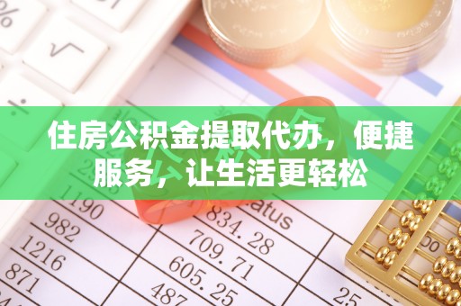 明水住房公积金提取代办，便捷服务，让生活更轻松